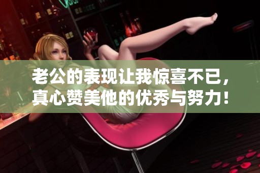 老公的表現(xiàn)讓我驚喜不已，真心贊美他的優(yōu)秀與努力！