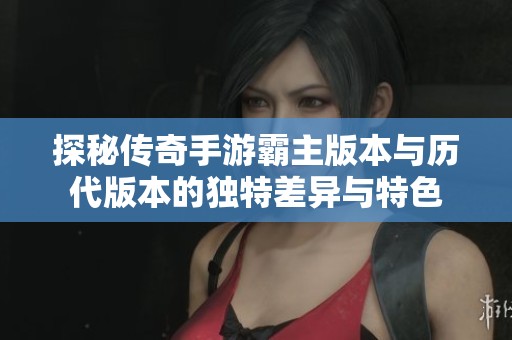探秘傳奇手游霸主版本與歷代版本的獨特差異與特色