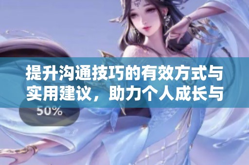 提升溝通技巧的有效方式與實(shí)用建議，助力個(gè)人成長與職業(yè)發(fā)展