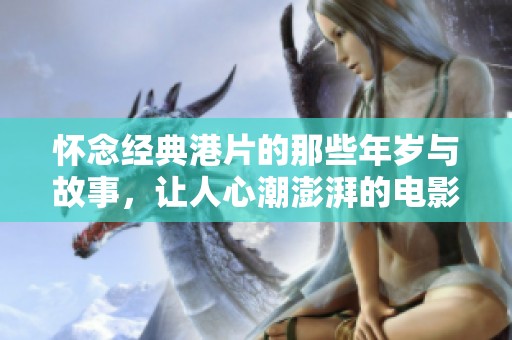 懷念經典港片的那些年歲與故事，讓人心潮澎湃的電影回憶之旅