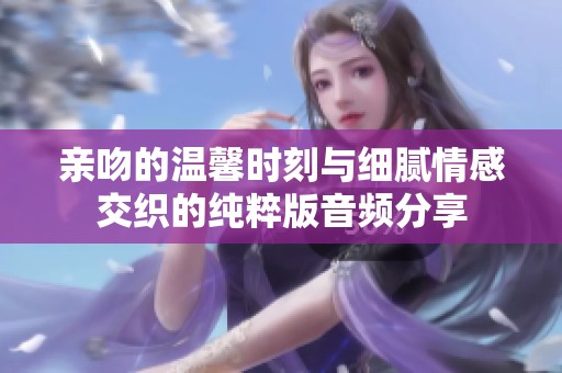 親吻的溫馨時刻與細膩情感交織的純粹版音頻分享