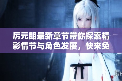 厲元朗最新章節(jié)帶你探索精彩情節(jié)與角色發(fā)展，快來(lái)免費(fèi)閱讀吧！