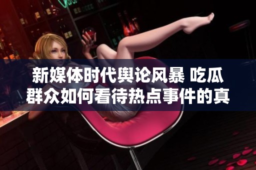 新媒體時代輿論風(fēng)暴 吃瓜群眾如何看待熱點(diǎn)事件的真相
