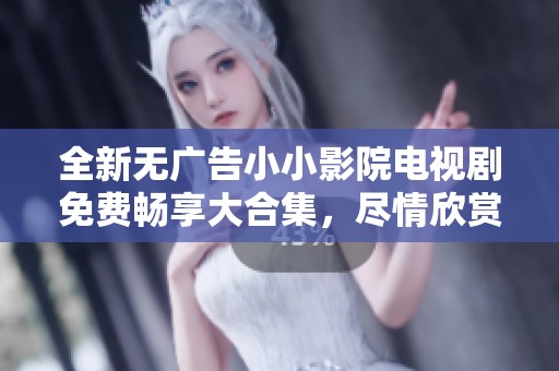 全新無廣告小小影院電視劇免費暢享大合集，盡情欣賞精彩劇情
