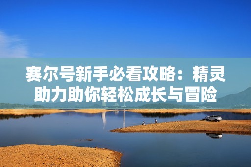 賽爾號(hào)新手必看攻略：精靈助力助你輕松成長(zhǎng)與冒險(xiǎn)