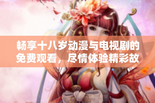 暢享十八歲動(dòng)漫與電視劇的免費(fèi)觀看，盡情體驗(yàn)精彩故事與角色魅力