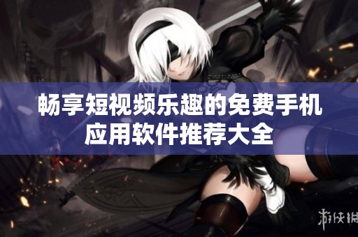 暢享短視頻樂趣的免費手機應(yīng)用軟件推薦大全