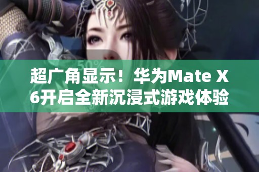 超廣角顯示！華為Mate X6開啟全新沉浸式游戲體驗之旅