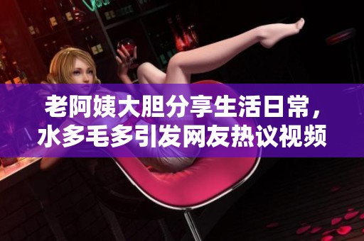 老阿姨大膽分享生活日常，水多毛多引發(fā)網(wǎng)友熱議視頻！