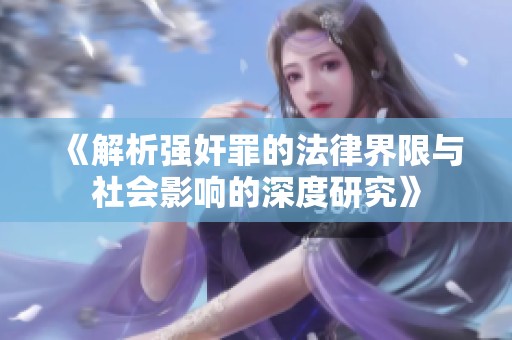 《解析強(qiáng)奸罪的法律界限與社會(huì)影響的深度研究》