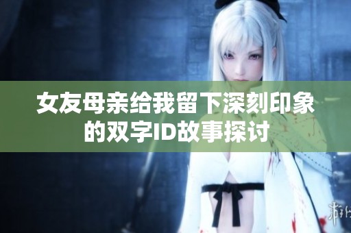 女友母親給我留下深刻印象的雙字ID故事探討