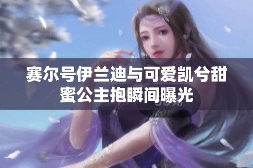 賽爾號伊蘭迪與可愛凱兮甜蜜公主抱瞬間曝光