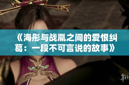 《海彤與戰(zhàn)胤之間的愛(ài)恨糾葛：一段不可言說(shuō)的故事》