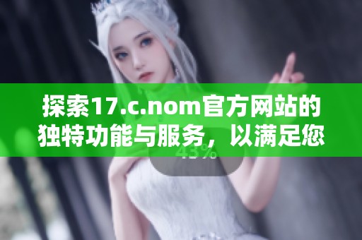 探索17.c.nom官方網(wǎng)站的獨特功能與服務，以滿足您的多種需求和興趣
