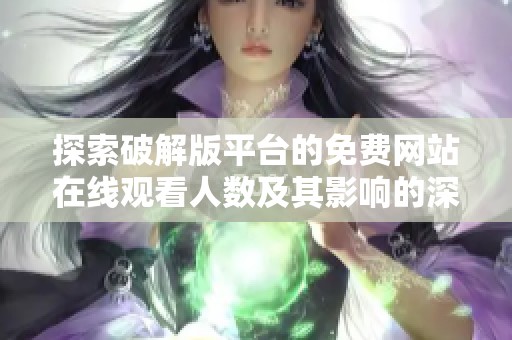 探索破解版平臺的免費(fèi)網(wǎng)站在線觀看人數(shù)及其影響的深度分析