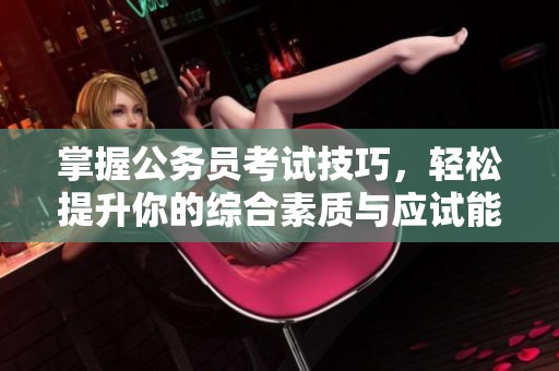 掌握公務(wù)員考試技巧，輕松提升你的綜合素質(zhì)與應(yīng)試能力