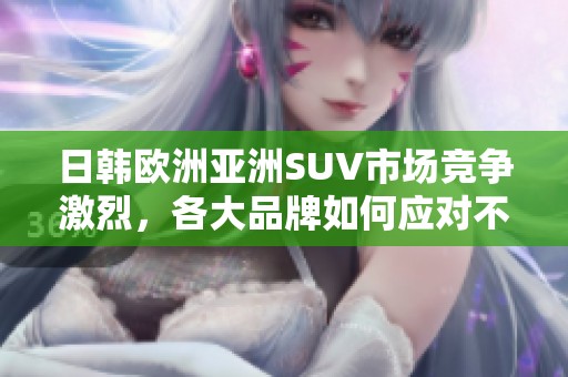 日韓歐洲亞洲SUV市場(chǎng)競(jìng)爭(zhēng)激烈,各大品牌如何應(yīng)對(duì)不同消費(fèi)者需求 日韓歐洲亞洲SUV市場(chǎng)競(jìng)爭(zhēng)激烈,各大品牌如何應(yīng)對(duì)不同消費(fèi)者需求