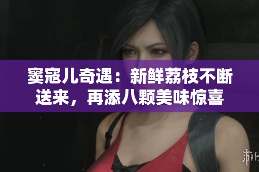 竇寇兒奇遇：新鮮荔枝不斷送來，再添八顆美味驚喜