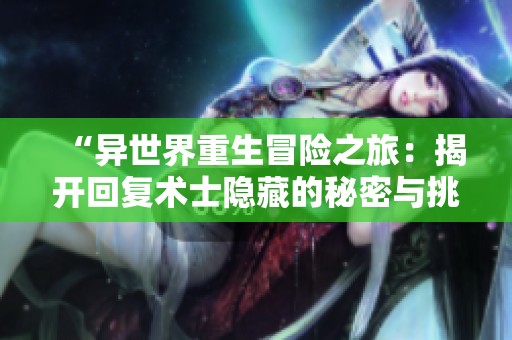 “異世界重生冒險(xiǎn)之旅：揭開回復(fù)術(shù)士隱藏的秘密與挑戰(zhàn)”