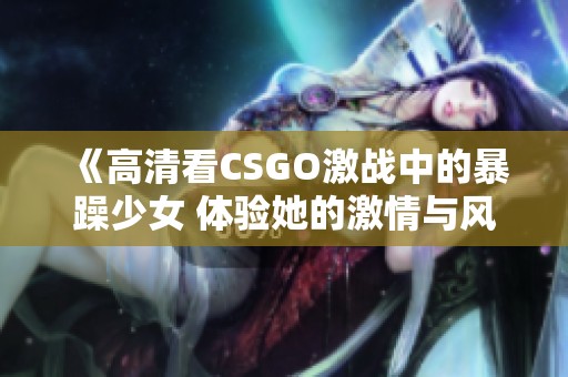 《高清看CSGO激戰(zhàn)中的暴躁少女 體驗她的激情與風(fēng)采》