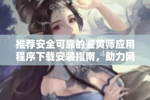 推薦安全可靠的鑒黃師應(yīng)用程序下載安裝指南，助力網(wǎng)絡(luò)內(nèi)容過濾