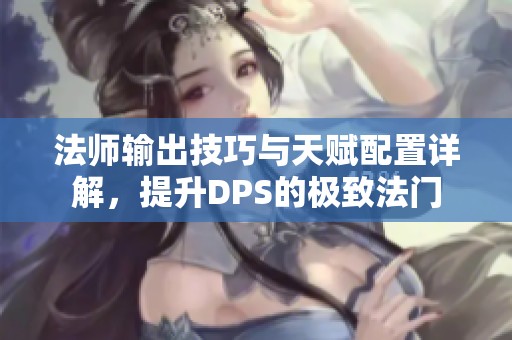 法師輸出技巧與天賦配置詳解，提升DPS的極致法門