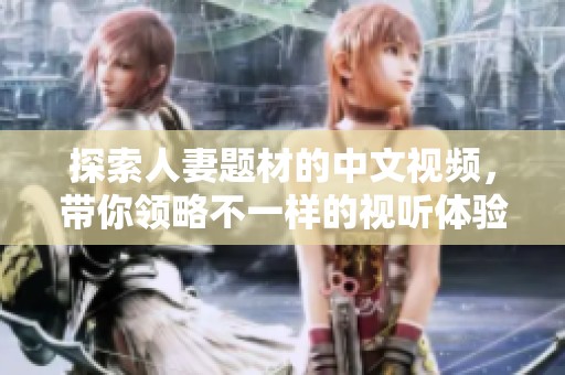 探索人妻題材的中文視頻，帶你領略不一樣的視聽體驗