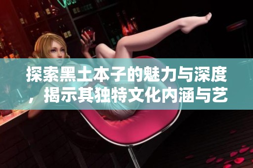 探索黑土本子的魅力與深度，揭示其獨(dú)特文化內(nèi)涵與藝術(shù)表現(xiàn)形式