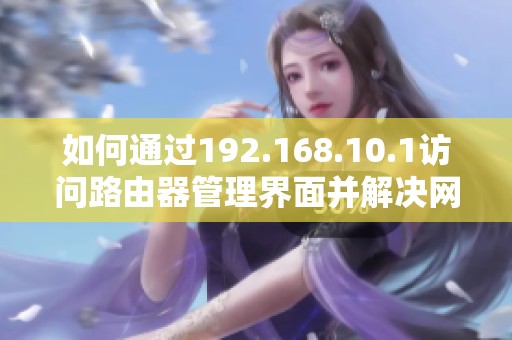 如何通過192.168.10.1訪問路由器管理界面并解決網(wǎng)絡問題