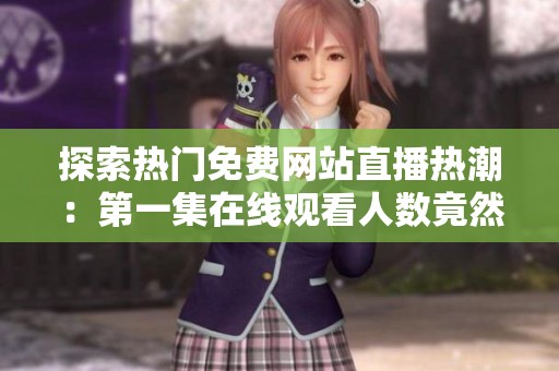 探索熱門免費(fèi)網(wǎng)站直播熱潮：第一集在線觀看人數(shù)竟然如此驚人