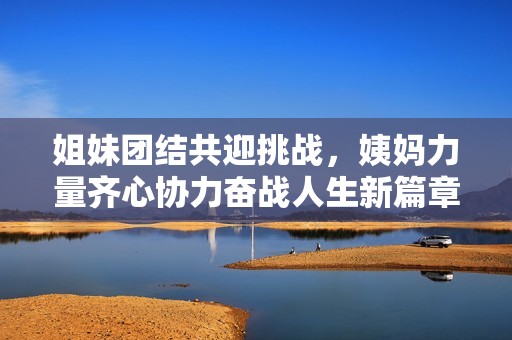 姐妹團(tuán)結(jié)共迎挑戰(zhàn)，姨媽力量齊心協(xié)力奮戰(zhàn)人生新篇章