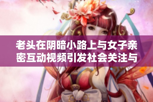 老頭在陰暗小路上與女子親密互動(dòng)視頻引發(fā)社會(huì)關(guān)注與討論