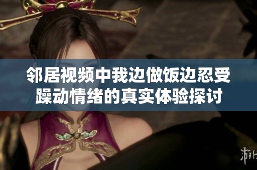 鄰居視頻中我邊做飯邊忍受躁動(dòng)情緒的真實(shí)體驗(yàn)探討