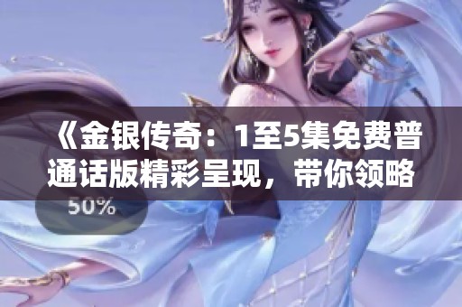 《金銀傳奇：1至5集免費普通話版精彩呈現，帶你領略神秘冒險之旅》