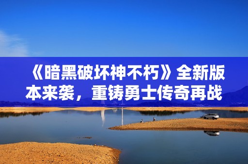 《暗黑破壞神不朽》全新版本來襲，重鑄勇士傳奇再戰(zhàn)黑暗世界