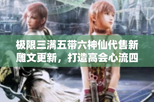 極限三滿五帶六神仙代售新雕文更新，打造高會(huì)心流四修天龍?bào)w驗(yàn)
