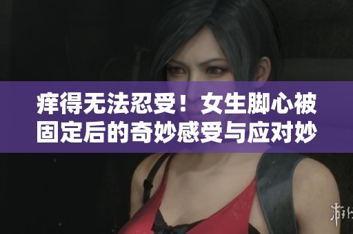 癢得無法忍受！女生腳心被固定后的奇妙感受與應(yīng)對(duì)妙招分享