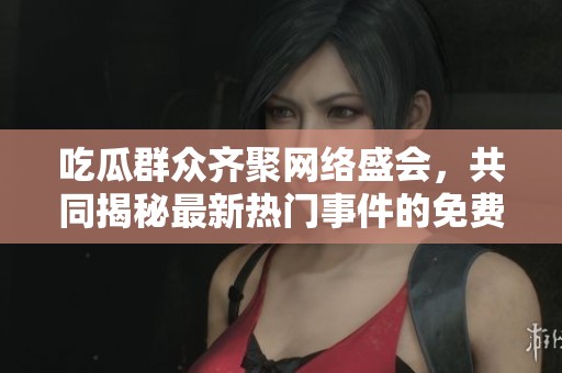 吃瓜群眾齊聚網(wǎng)絡(luò)盛會(huì),共同揭秘最新熱門事件的免費(fèi)觀看渠道 吃瓜群眾齊聚網(wǎng)絡(luò)盛會(huì),共同揭秘最新熱門事件的免費(fèi)觀看渠道