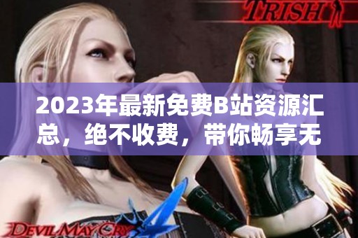 2023年最新免費(fèi)B站資源匯總，絕不收費(fèi)，帶你暢享無限精彩內(nèi)容