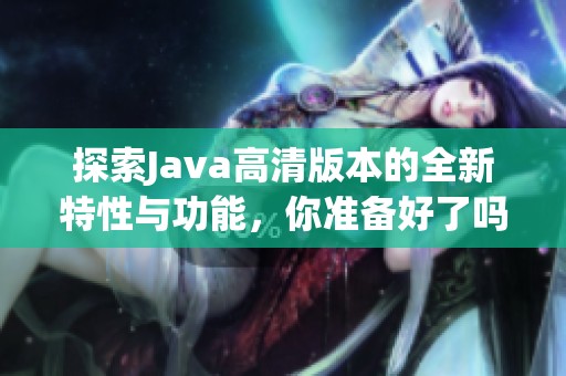 探索Java高清版本的全新特性與功能，你準備好了嗎