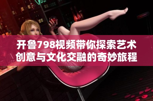 開魯798視頻帶你探索藝術(shù)創(chuàng)意與文化交融的奇妙旅程