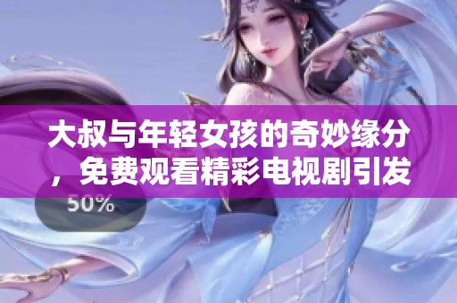 大叔與年輕女孩的奇妙緣分，免費(fèi)觀看精彩電視劇引發(fā)熱議