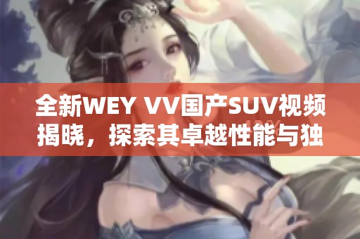 全新WEY VV國產(chǎn)SUV視頻揭曉，探索其卓越性能與獨特設(shè)計魅力