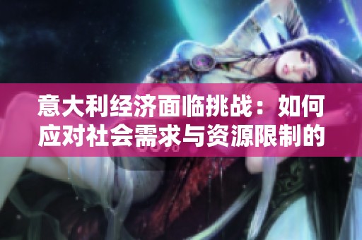 意大利經(jīng)濟面臨挑戰(zhàn)：如何應(yīng)對社會需求與資源限制的矛盾
