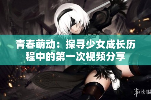 青春萌動：探尋少女成長歷程中的第一次視頻分享