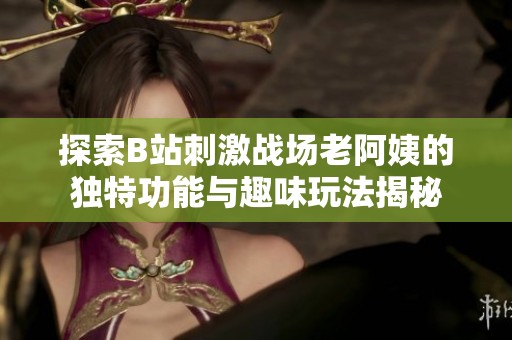 探索B站刺激戰(zhàn)場老阿姨的獨特功能與趣味玩法揭秘