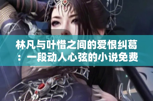 林凡與葉惜之間的愛恨糾葛：一段動(dòng)人心弦的小說免費(fèi)全本閱讀