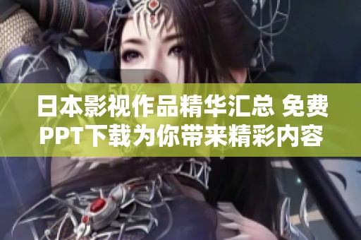 日本影視作品精華匯總 免費(fèi)PPT下載為你帶來(lái)精彩內(nèi)容盛宴