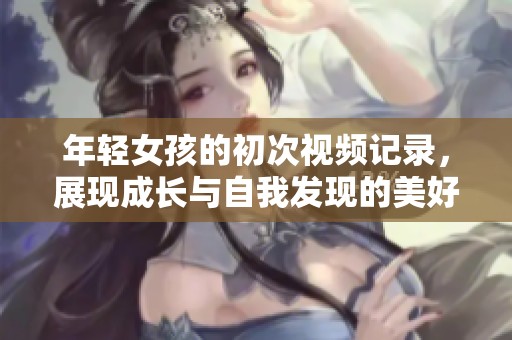 年輕女孩的初次視頻記錄，展現(xiàn)成長(zhǎng)與自我發(fā)現(xiàn)的美好旅程