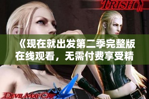《現(xiàn)在就出發(fā)第二季完整版在線觀看，無需付費(fèi)享受精彩旅程》